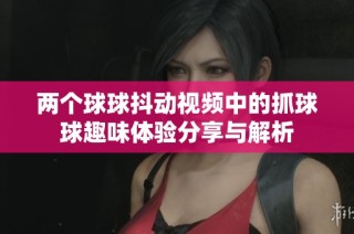 两个球球抖动视频中的抓球球趣味体验分享与解析