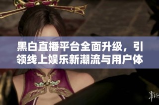 黑白直播平台全面升级，引领线上娱乐新潮流与用户体验提升