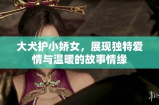 大犬护小娇女，展现独特爱情与温暖的故事情缘