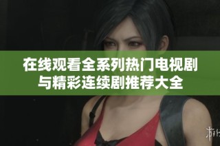 在线观看全系列热门电视剧与精彩连续剧推荐大全