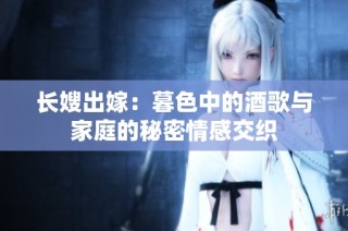 长嫂出嫁：暮色中的酒歌与家庭的秘密情感交织