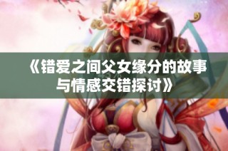 《错爱之间父女缘分的故事与情感交错探讨》