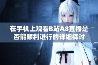 在手机上观看B站A8直播是否能顺利进行的详细探讨
