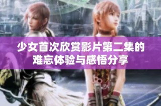 少女首次欣赏影片第二集的难忘体验与感悟分享