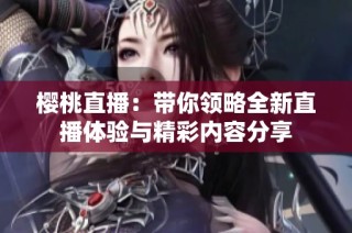 樱桃直播：带你领略全新直播体验与精彩内容分享