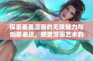 探索羞羞漫画的无限魅力与创意表达，感受漫画艺术的独特风采