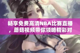 畅享免费高清NBA比赛直播，蘑菇视频带你领略精彩对决！