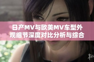日产MV与欧美MV车型外观细节深度对比分析与综合评测