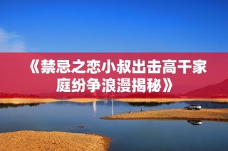 《禁忌之恋小叔出击高干家庭纷争浪漫揭秘》