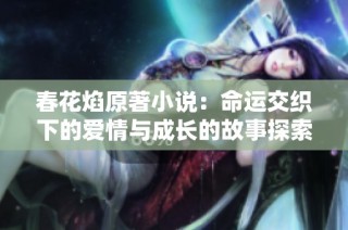 春花焰原著小说：命运交织下的爱情与成长的故事探索