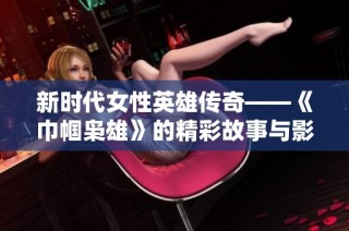 新时代女性英雄传奇——《巾帼枭雄》的精彩故事与影响探讨