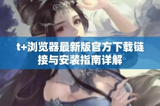 t+浏览器最新版官方下载链接与安装指南详解