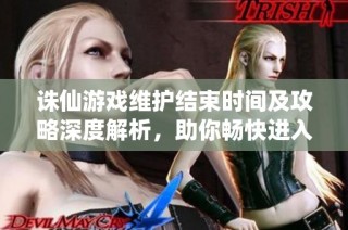 诛仙游戏维护结束时间及攻略深度解析，助你畅快进入游戏世界！