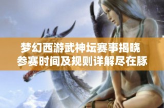 梦幻西游武神坛赛事揭晓 参赛时间及规则详解尽在豚牛手游网