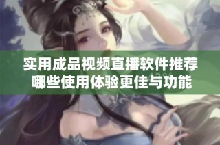 实用成品视频直播软件推荐 哪些使用体验更佳与功能丰富