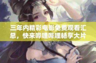三年内精彩电影免费观看汇总，快来哔哩哔哩畅享大片！