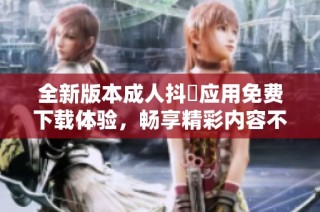 全新版本成人抖抈应用免费下载体验，畅享精彩内容不容错过