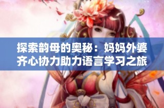 探索韵母的奥秘：妈妈外婆齐心协力助力语言学习之旅