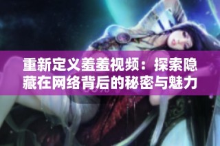 重新定义羞羞视频：探索隐藏在网络背后的秘密与魅力