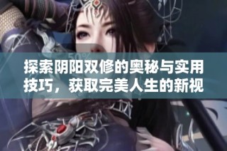 探索阴阳双修的奥秘与实用技巧，获取完美人生的新视角