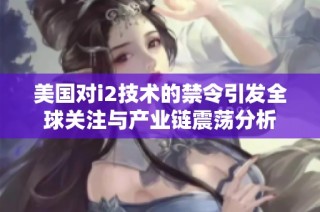 美国对i2技术的禁令引发全球关注与产业链震荡分析