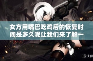 女方用嘴巴吃鸡后的恢复时间是多久呢让我们来了解一下
