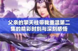 父亲的擎天柱带我重温第二集的精彩时刻与深刻感悟