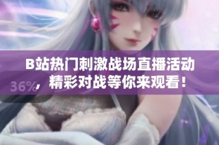 B站热门刺激战场直播活动，精彩对战等你来观看！