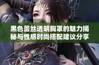 黑色蕾丝透明胸罩的魅力揭秘与性感时尚搭配建议分享
