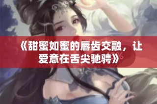 《甜蜜如蜜的唇齿交融，让爱意在舌尖驰骋》