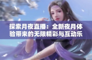 探索月夜直播：全新夜月体验带来的无限精彩与互动乐趣