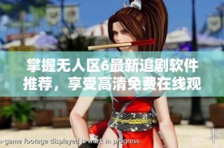 掌握无人区6最新追剧软件推荐，享受高清免费在线观看体验