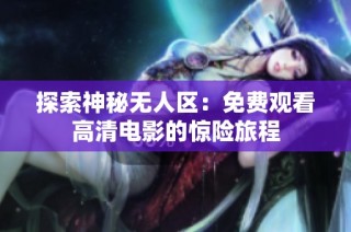 探索神秘无人区：免费观看高清电影的惊险旅程