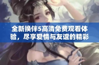 全新换伴5高清免费观看体验，尽享爱情与友谊的精彩瞬间