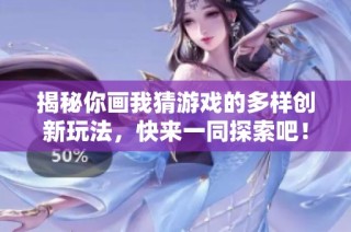 揭秘你画我猜游戏的多样创新玩法，快来一同探索吧！