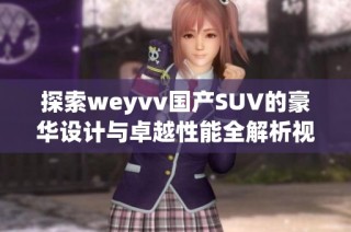 探索weyvv国产SUV的豪华设计与卓越性能全解析视频