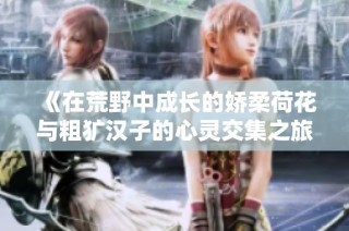 《在荒野中成长的娇柔荷花与粗犷汉子的心灵交集之旅》