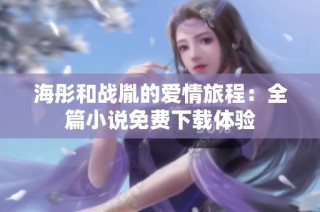 海彤和战胤的爱情旅程：全篇小说免费下载体验