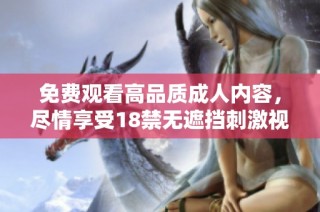 免费观看高品质成人内容，尽情享受18禁无遮挡刺激视频体验