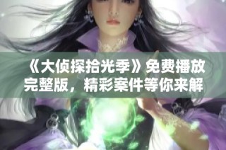 《大侦探拾光季》免费播放完整版，精彩案件等你来解锁！