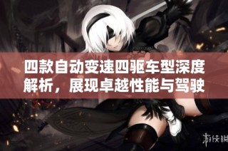 四款自动变速四驱车型深度解析，展现卓越性能与驾驶乐趣