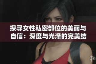 探寻女性私密部位的美丽与自信：深度与光泽的完美结合