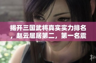 揭开三国武将真实实力排名，赵云屈居第二，第一名震惊你我
