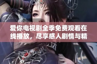 爱你电视剧全季免费观看在线播放，尽享感人剧情与精彩演绎