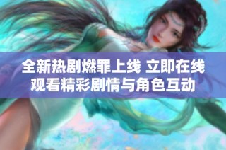 全新热剧燃罪上线 立即在线观看精彩剧情与角色互动