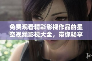 免费观看精彩影视作品的星空视频影视大全，带你畅享视听盛宴！