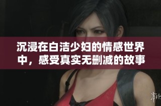 沉浸在白洁少妇的情感世界中，感受真实无删减的故事旅程