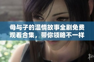 母与子的温情故事全剧免费观看合集，带你领略不一样的亲情世界