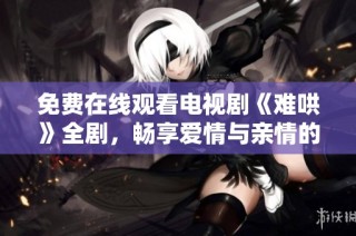 免费在线观看电视剧《难哄》全剧，畅享爱情与亲情的精彩故事