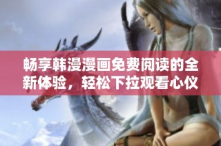 畅享韩漫漫画免费阅读的全新体验，轻松下拉观看心仪作品